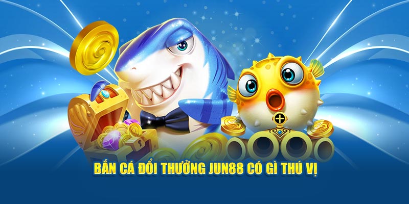 Bắn cá đổi thưởng Jun88 có gì thú vị