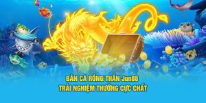 Bắn Cá Rồng Thần Jun88 - Trải Nghiệm Thưởng Cực Chất