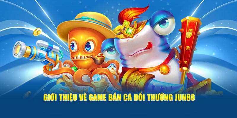 Giới thiệu về game bắn cá đổi thưởng Jun88 