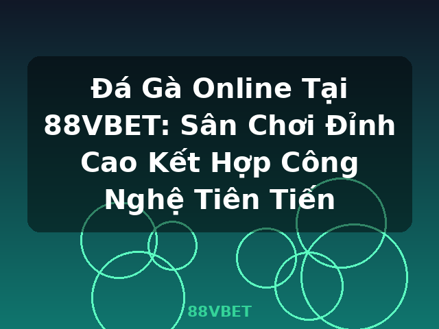 Đá Gà Online Tại 88VBET: Sân Chơi Đỉnh Cao Kết Hợp Công Nghệ Tiên Tiến - 88VBET