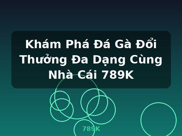 Khám Phá Đá Gà Đổi Thưởng Đa Dạng Cùng Nhà Cái 789K - 789K