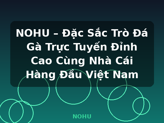 NOHU – Đặc Sắc Trò Đá Gà Trực Tuyến Đỉnh Cao Cùng Nhà Cái Hàng Đầu Việt Nam - NOHU
