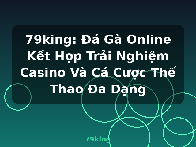 79king: Đá Gà Online Kết Hợp Trải Nghiệm Casino Và Cá Cược Thể Thao Đa Dạng - 79king