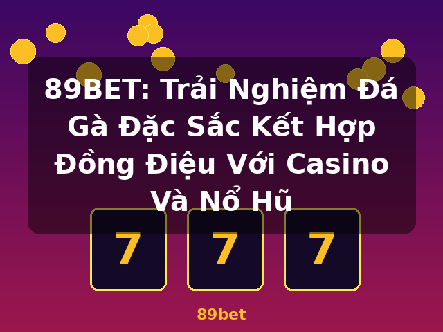89BET: Trải Nghiệm Đá Gà Đặc Sắc Kết Hợp Đồng Điệu Với Casino Và Nổ Hũ - 89bet