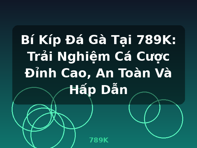 Bí Kíp Đá Gà Tại 789K: Trải Nghiệm Cá Cược Đỉnh Cao, An Toàn Và Hấp Dẫn - 789K