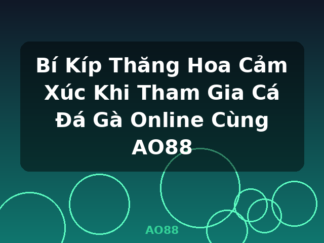 Bí Kíp Thăng Hoa Cảm Xúc Khi Tham Gia Cá Đá Gà Online Cùng AO88 - AO88