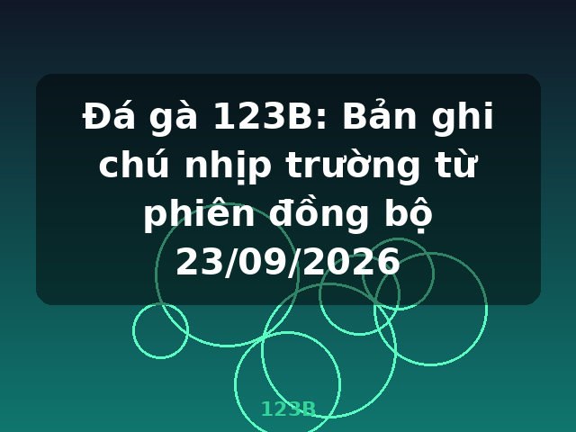 Đá gà 123B: Bản ghi chú nhịp trường từ phiên đồng bộ 23/09/2026 - 123B