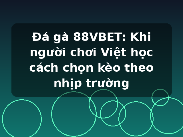 Đá gà 88VBET: Khi người chơi Việt học cách chọn kèo theo nhịp trường