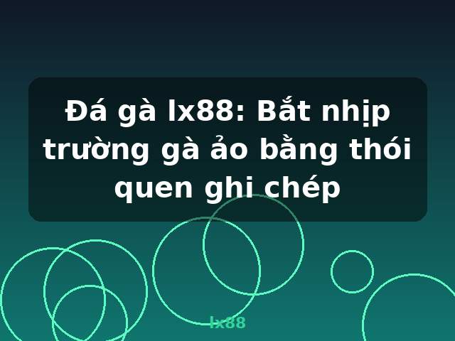 Đá gà lx88: Bắt nhịp trường gà ảo bằng thói quen ghi chép - lx88