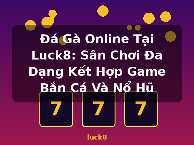 Đá Gà Online Tại Luck8: Sân Chơi Đa Dạng Kết Hợp Game Bắn Cá Và Nổ Hũ - luck8