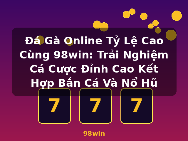 Đá Gà Online Tỷ Lệ Cao Cùng 98win: Trải Nghiệm Cá Cược Đỉnh Cao Kết Hợp Bắn Cá Và Nổ Hũ - 98win