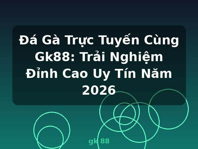 Đá Gà Trực Tuyến Cùng Gk88: Trải Nghiệm Đỉnh Cao Uy Tín Năm 2026 - gk 88