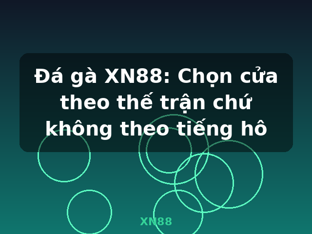 Đá gà XN88: Chọn cửa theo thế trận chứ không theo tiếng hô - XN88
