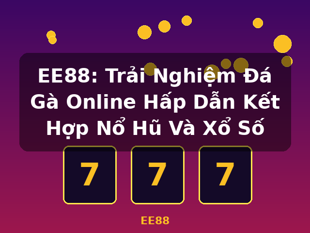EE88: Trải Nghiệm Đá Gà Online Hấp Dẫn Kết Hợp Nổ Hũ Và Xổ Số - EE88