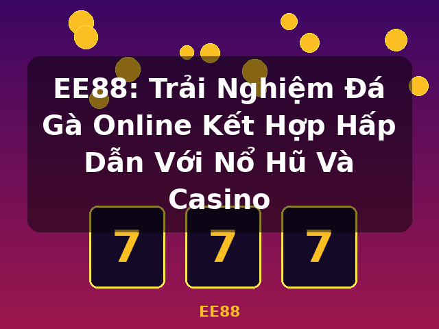 EE88: Trải Nghiệm Đá Gà Online Kết Hợp Hấp Dẫn Với Nổ Hũ Và Casino - EE88