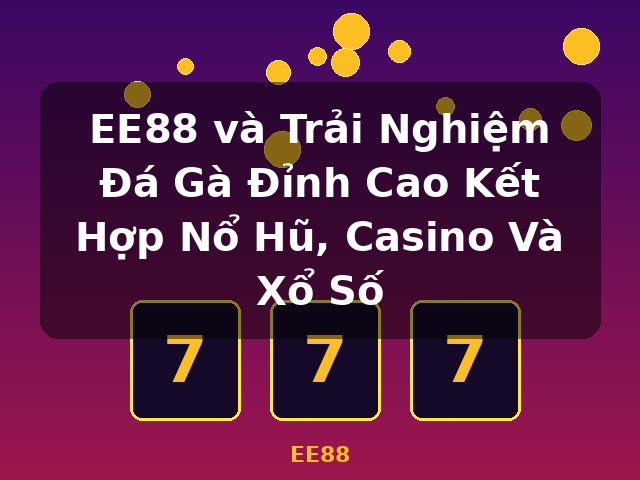 EE88 và Trải Nghiệm Đá Gà Đỉnh Cao Kết Hợp Nổ Hũ, Casino Và Xổ Số - EE88
