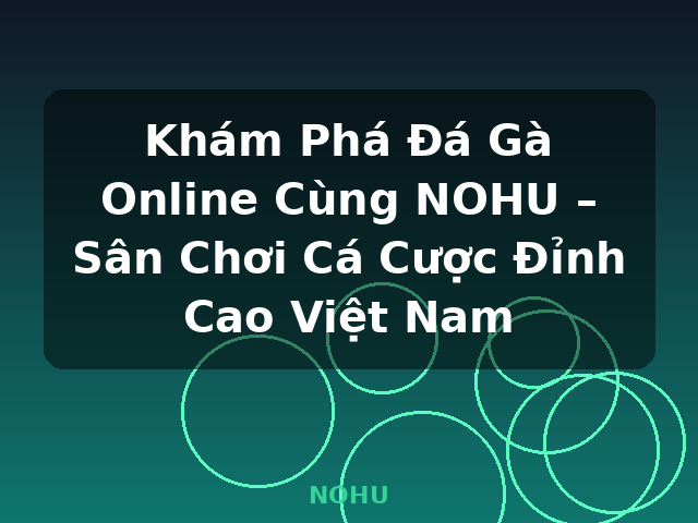 Khám Phá Đá Gà Online Cùng NOHU – Sân Chơi Cá Cược Đỉnh Cao Việt Nam - NOHU