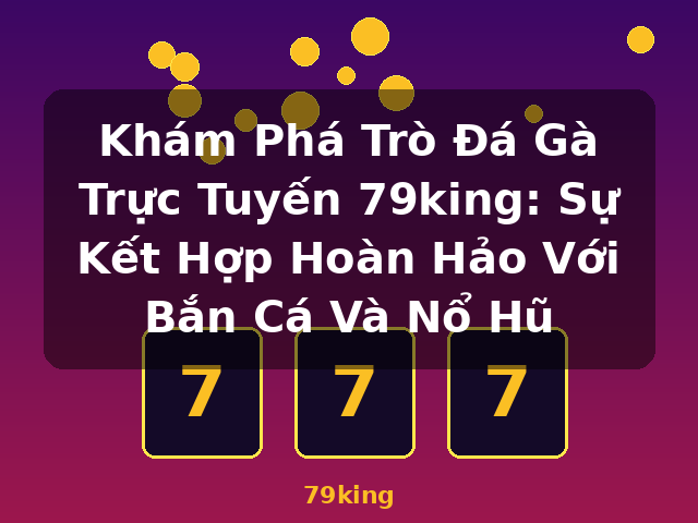 Khám Phá Trò Đá Gà Trực Tuyến 79king: Sự Kết Hợp Hoàn Hảo Với Bắn Cá Và Nổ Hũ - 79king