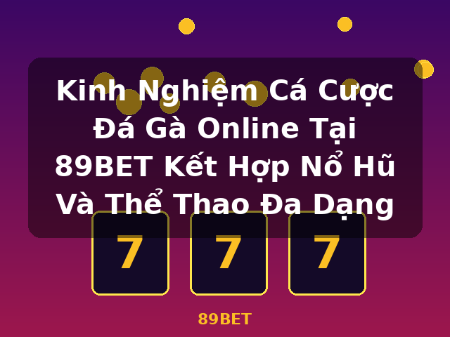 Kinh Nghiệm Cá Cược Đá Gà Online Tại 89BET Kết Hợp Nổ Hũ Và Thể Thao Đa Dạng - 89BET