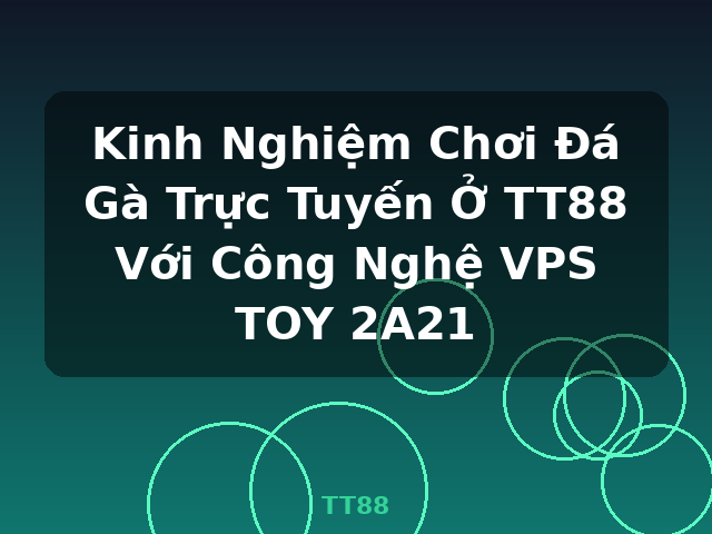 Kinh Nghiệm Chơi Đá Gà Trực Tuyến Ở TT88 Với Công Nghệ VPS TOY 2A21 - TT88