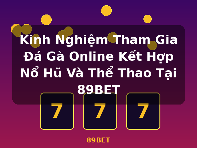 Kinh Nghiệm Tham Gia Đá Gà Online Kết Hợp Nổ Hũ Và Thể Thao Tại 89BET - 89BET
