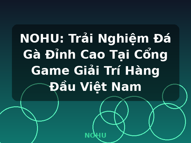 NOHU: Trải Nghiệm Đá Gà Đỉnh Cao Tại Cổng Game Giải Trí Hàng Đầu Việt Nam - NOHU