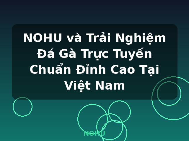 NOHU và Trải Nghiệm Đá Gà Trực Tuyến Chuẩn Đỉnh Cao Tại Việt Nam - NOHU