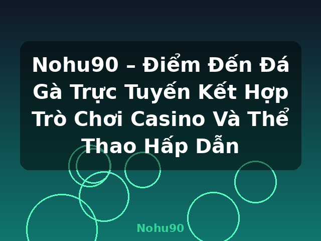 Nohu90 – Điểm Đến Đá Gà Trực Tuyến Kết Hợp Trò Chơi Casino Và Thể Thao Hấp Dẫn - Nohu90