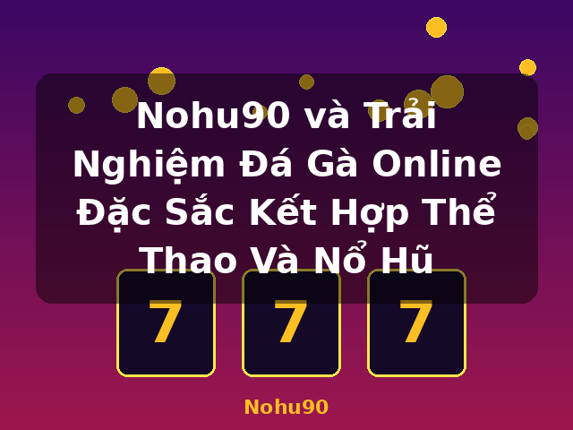 Nohu90 và Trải Nghiệm Đá Gà Online Đặc Sắc Kết Hợp Thể Thao Và Nổ Hũ - Nohu90