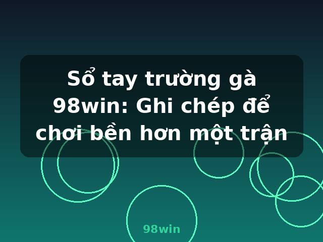 Sổ tay trường gà 98win: Ghi chép để chơi bền hơn một trận - 98win