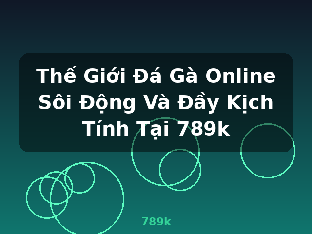 Thế Giới Đá Gà Online Sôi Động Và Đầy Kịch Tính Tại 789k - 789k