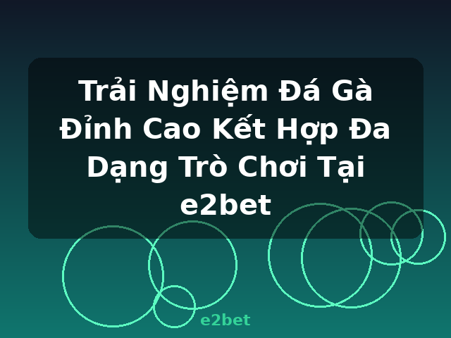 Trải Nghiệm Đá Gà Đỉnh Cao Kết Hợp Đa Dạng Trò Chơi Tại e2bet - e2bet
