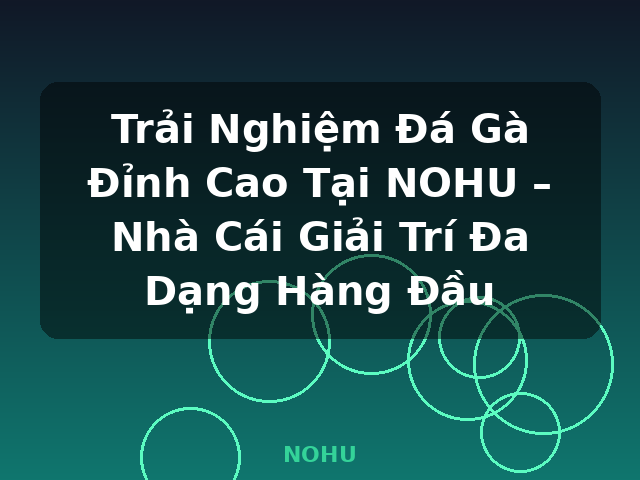 Trải Nghiệm Đá Gà Đỉnh Cao Tại NOHU – Nhà Cái Giải Trí Đa Dạng Hàng Đầu - NOHU