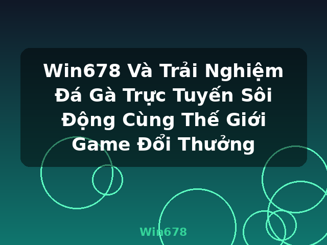 Win678 Và Trải Nghiệm Đá Gà Trực Tuyến Sôi Động Cùng Thế Giới Game Đổi Thưởng - Win678